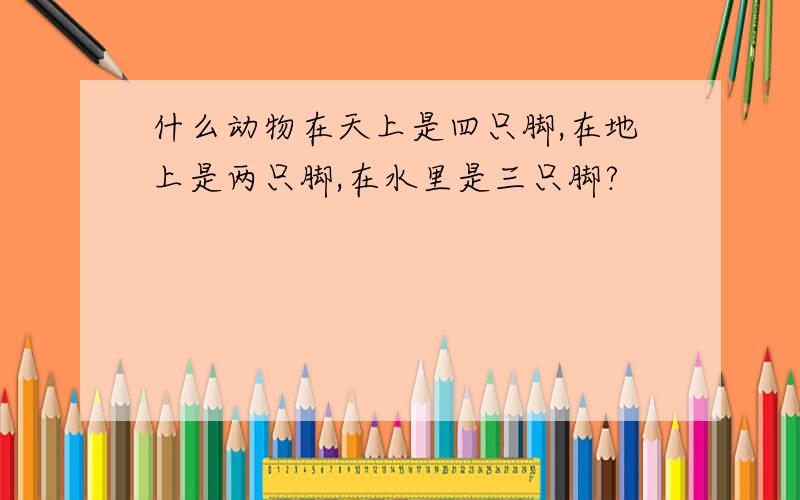 什么动物在天上是四只脚,在地上是两只脚,在水里是三只脚?