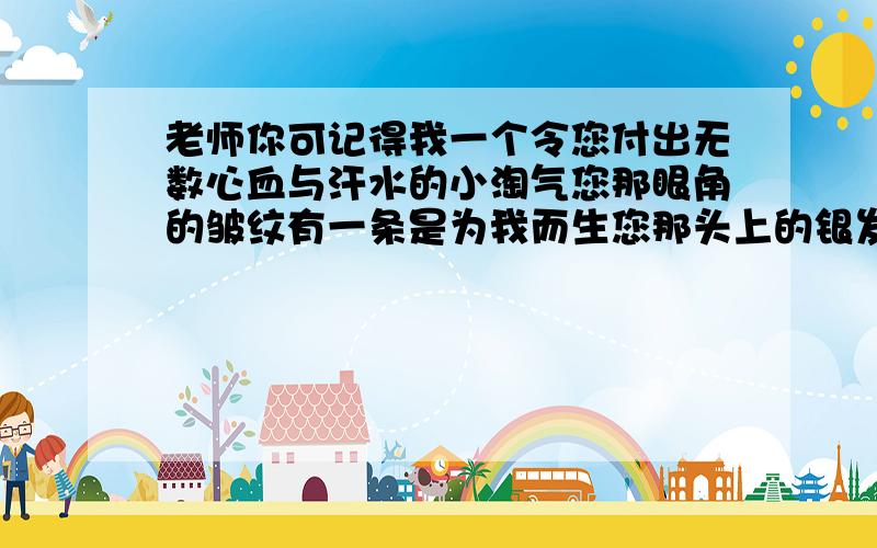 老师你可记得我一个令您付出无数心血与汗水的小淘气您那眼角的皱纹有一条是为我而生您那头上的银发有一丝为我而白（填古诗）这诗