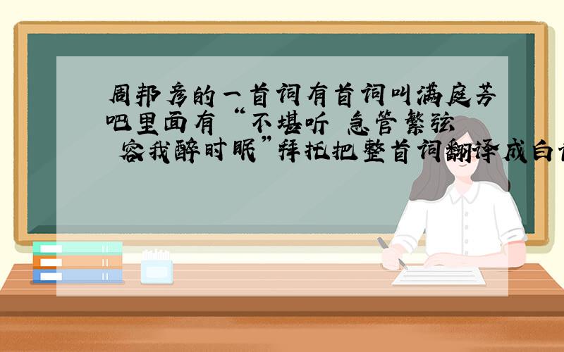 周邦彦的一首词有首词叫满庭芳吧里面有 “不堪听 急管繁弦 容我醉时眠”拜托把整首词翻译成白话文,