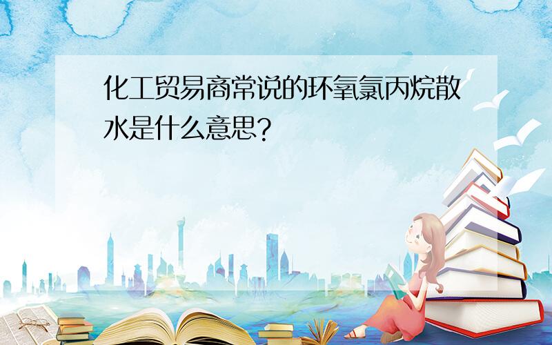 化工贸易商常说的环氧氯丙烷散水是什么意思?