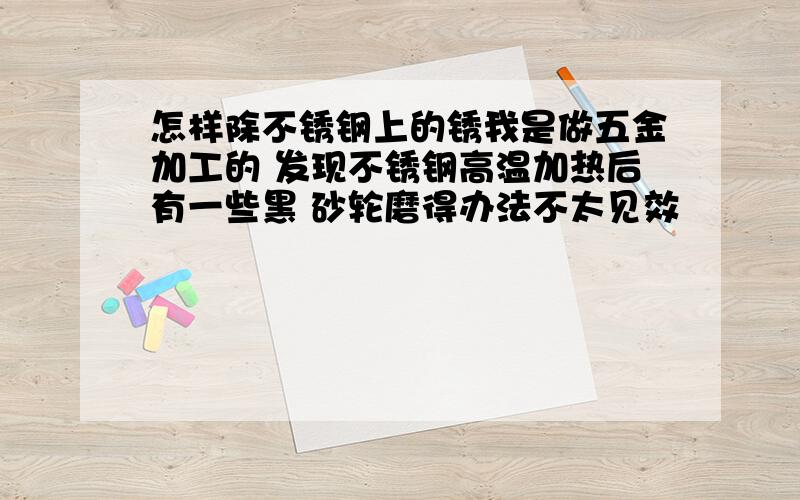 怎样除不锈钢上的锈我是做五金加工的 发现不锈钢高温加热后有一些黑 砂轮磨得办法不太见效