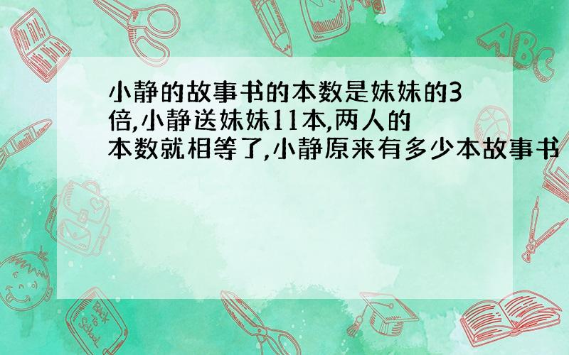 小静的故事书的本数是妹妹的3倍,小静送妹妹11本,两人的本数就相等了,小静原来有多少本故事书