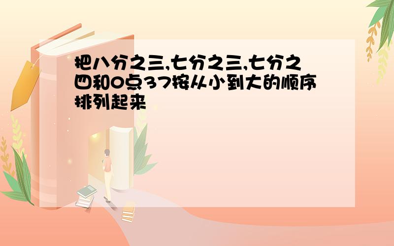 把八分之三,七分之三,七分之四和0点37按从小到大的顺序排列起来