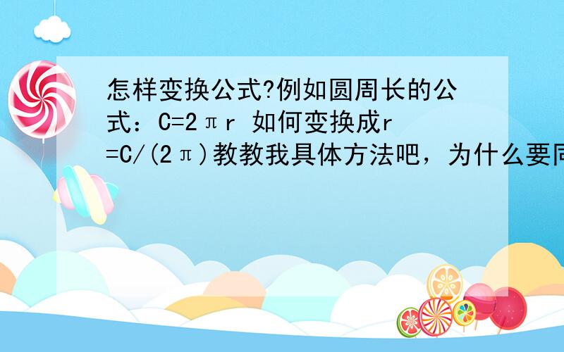 怎样变换公式?例如圆周长的公式：C=2πr 如何变换成r=C/(2π)教教我具体方法吧，为什么要同时除以2π？