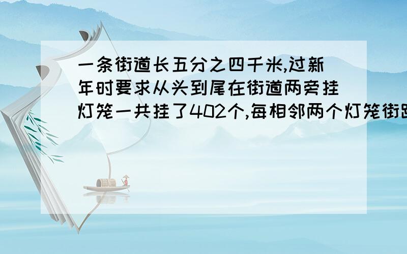 一条街道长五分之四千米,过新年时要求从头到尾在街道两旁挂灯笼一共挂了402个,每相邻两个灯笼街距离相等.每相邻两个灯笼间