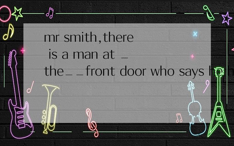 mr smith,there is a man at _the__front door who says he has