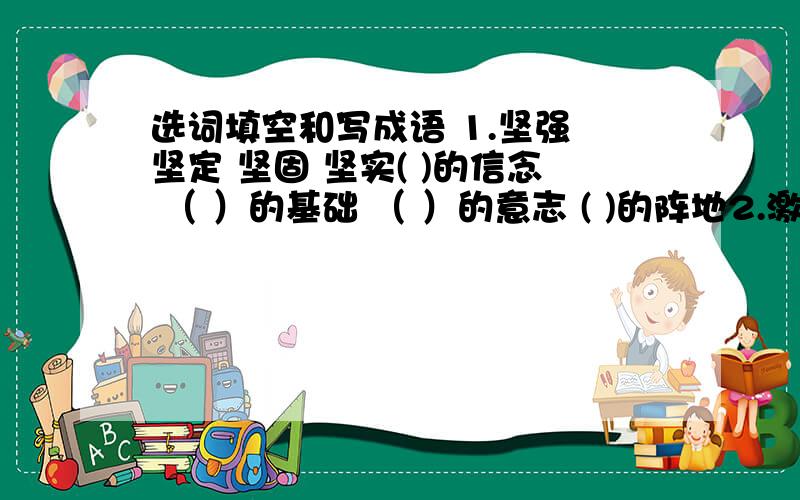 选词填空和写成语 1.坚强 坚定 坚固 坚实( )的信念 （ ）的基础 （ ）的意志 ( )的阵地2.激烈 强烈 猛烈