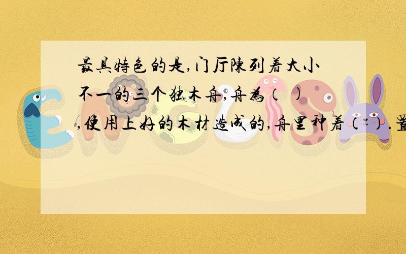 最具特色的是,门厅陈列着大小不一的三个独木舟,舟为（ ),使用上好的木材造成的,舟里种着（ ）.置身这宾馆中,仿佛回到了