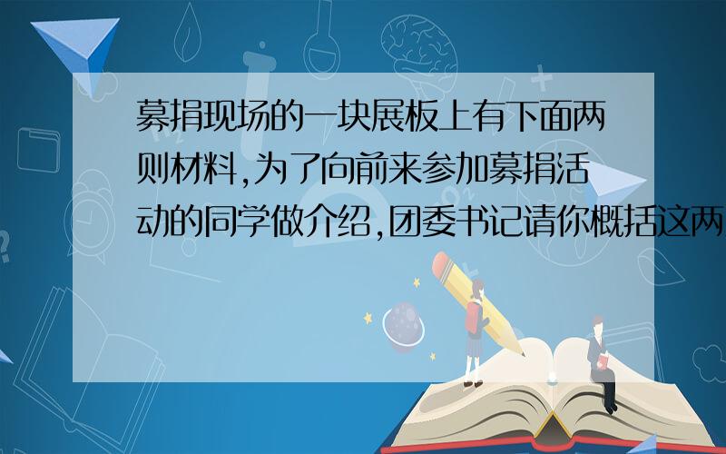 募捐现场的一块展板上有下面两则材料,为了向前来参加募捐活动的同学做介绍,团委书记请你概括这两则材料的主要信息:材料一:震