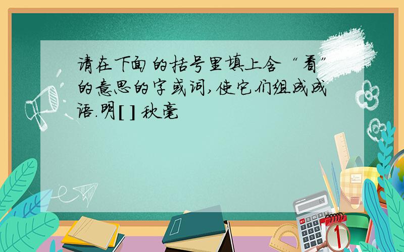 请在下面的括号里填上含“看”的意思的字或词,使它们组成成语.明[ ] 秋毫