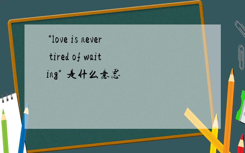 “love is never tired of waiting” 是什么意思