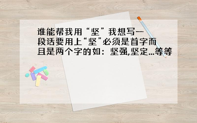 谁能帮我用 “坚” 我想写一段话要用上“坚”必须是首字而且是两个字的如：坚强,坚定...等等