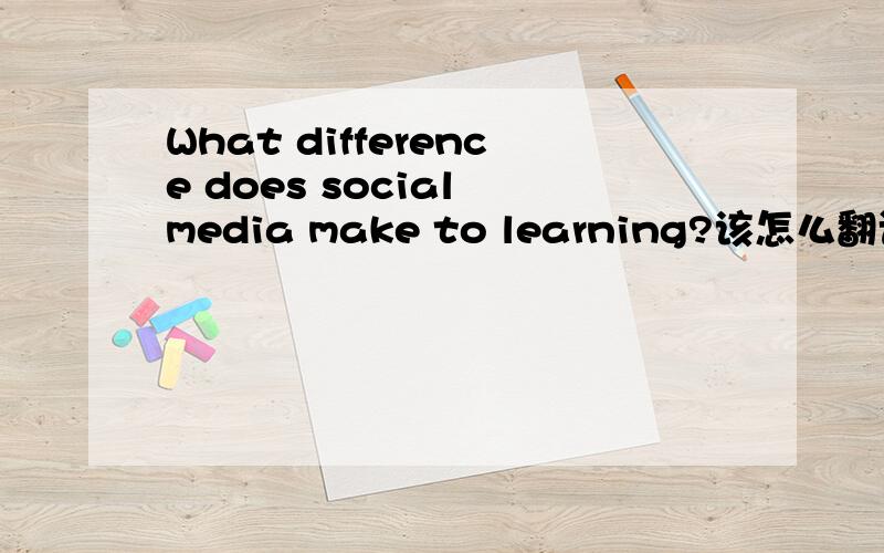 What difference does social media make to learning?该怎么翻译啊?