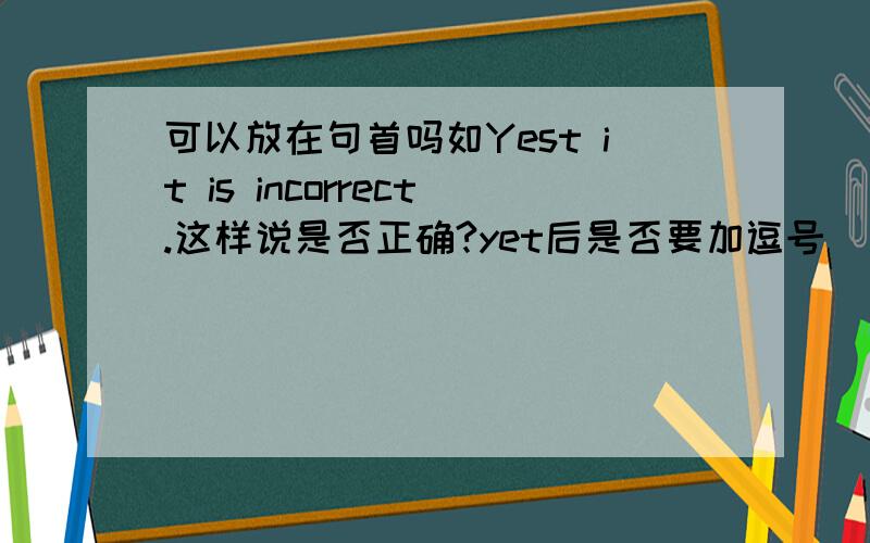 可以放在句首吗如Yest it is incorrect.这样说是否正确?yet后是否要加逗号