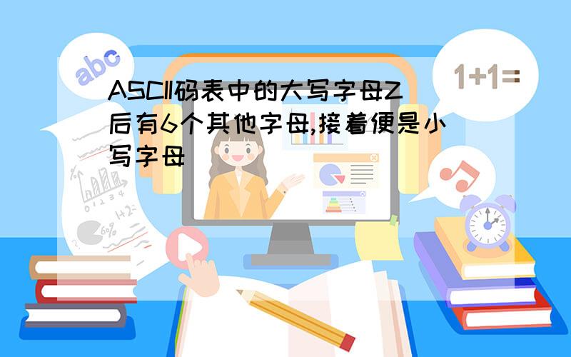 ASCII码表中的大写字母Z后有6个其他字母,接着便是小写字母