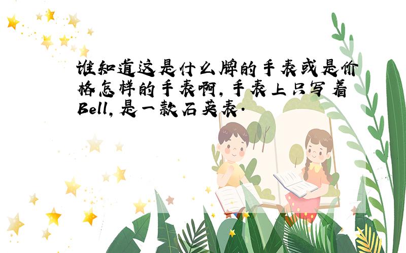 谁知道这是什么牌的手表或是价格怎样的手表啊,手表上只写着Bell,是一款石英表.