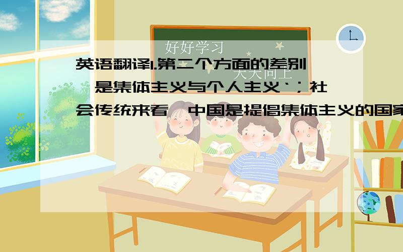 英语翻译1.第二个方面的差别,是集体主义与个人主义‘；社会传统来看,中国是提倡集体主义的国家,日本、朝鲜和新加坡都是属于