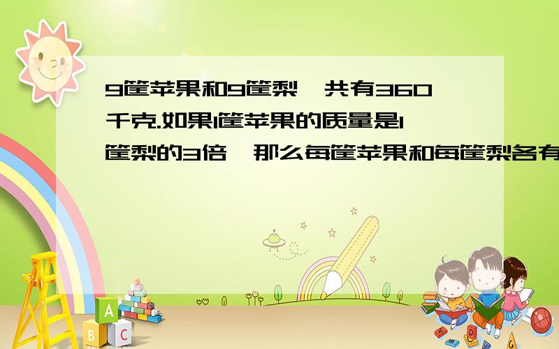 9筐苹果和9筐梨一共有360千克.如果1筐苹果的质量是1筐梨的3倍,那么每筐苹果和每筐梨各有多少千克?