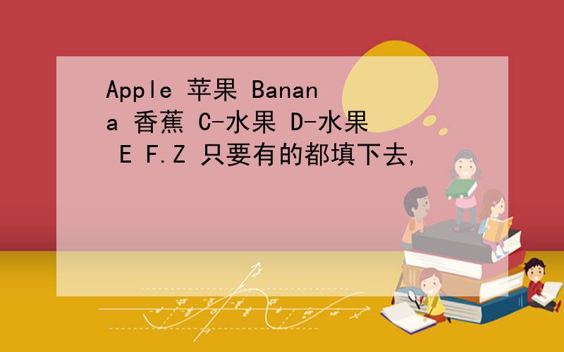 Apple 苹果 Banana 香蕉 C-水果 D-水果 E F.Z 只要有的都填下去,