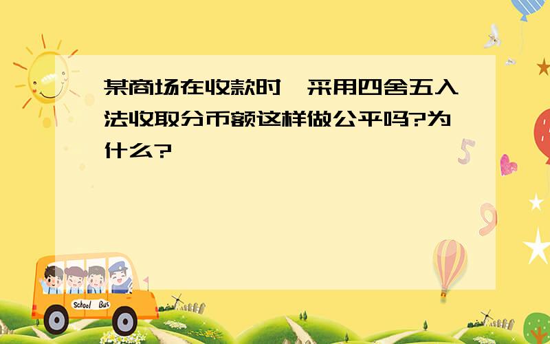 某商场在收款时,采用四舍五入法收取分币额这样做公平吗?为什么?