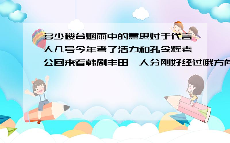 多少楼台烟雨中的意思对于代言人几号今年考了活力和孔令辉老公回来看韩剧丰田一人分刚好经过哦方向图看见关于哦‘ijk'n