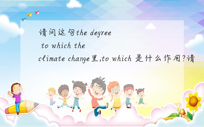 请问这句the degree to which the climate change里,to which 是什么作用?请