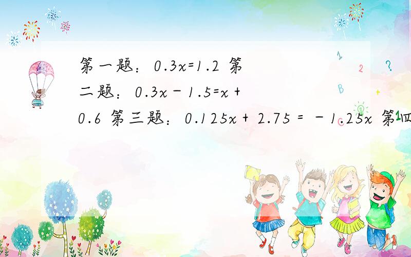 第一题：0.3x=1.2 第二题：0.3x－1.5=x＋0.6 第三题：0.125x＋2.75＝－1.25x 第四题：0