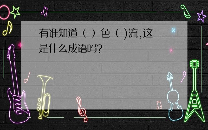 有谁知道（ ）色（ )流,这是什么成语吗?