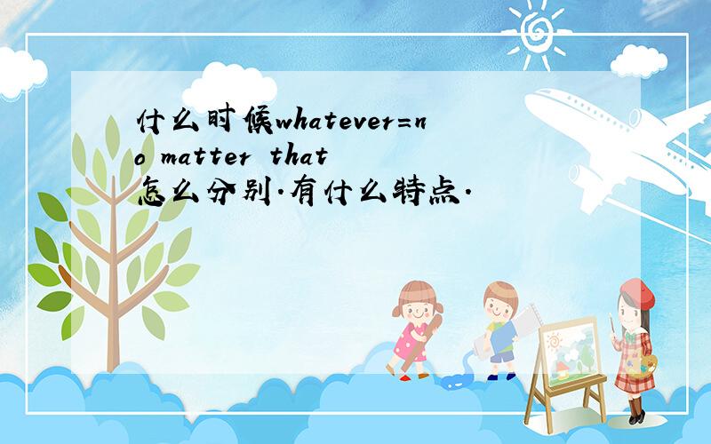 什么时候whatever=no matter that 怎么分别.有什么特点.