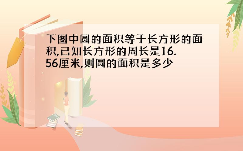 下图中圆的面积等于长方形的面积,已知长方形的周长是16.56厘米,则圆的面积是多少