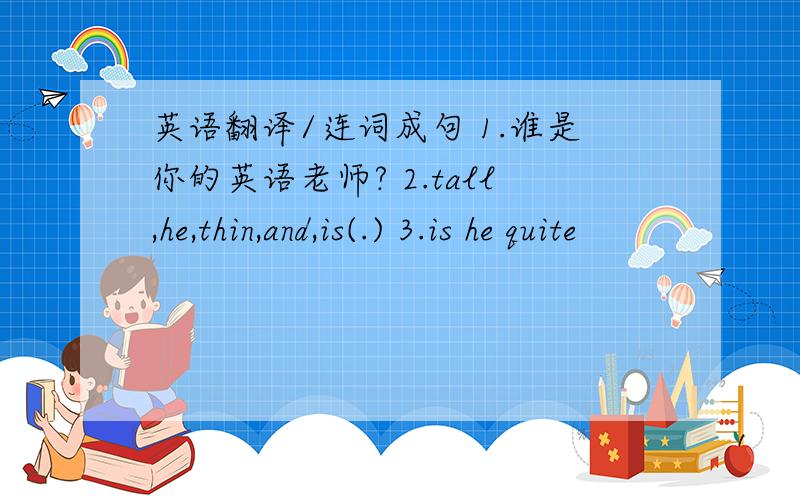 英语翻译/连词成句 1.谁是你的英语老师? 2.tall,he,thin,and,is(.) 3.is he quite