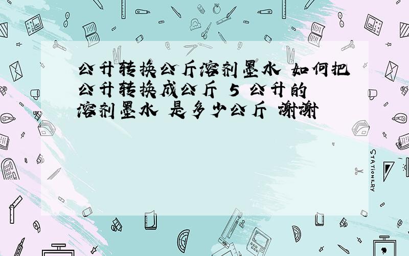 公升转换公斤溶剂墨水 如何把公升转换成公斤 5 公升的 溶剂墨水 是多少公斤 谢谢