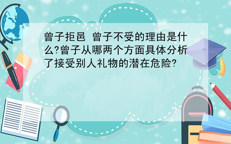 曾子拒邑 曾子不受的理由是什么?曾子从哪两个方面具体分析了接受别人礼物的潜在危险?