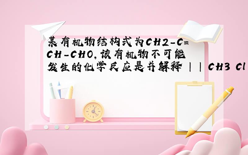 某有机物结构式为CH2-C=CH-CHO,该有机物不可能发生的化学反应是并解释 │ │ CH3 Cl