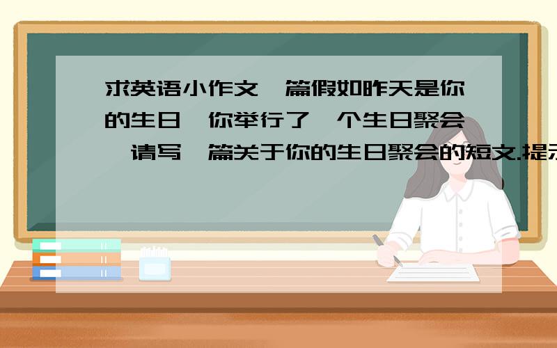 求英语小作文一篇假如昨天是你的生日,你举行了一个生日聚会,请写一篇关于你的生日聚会的短文.提示如下：1、你为你的birt