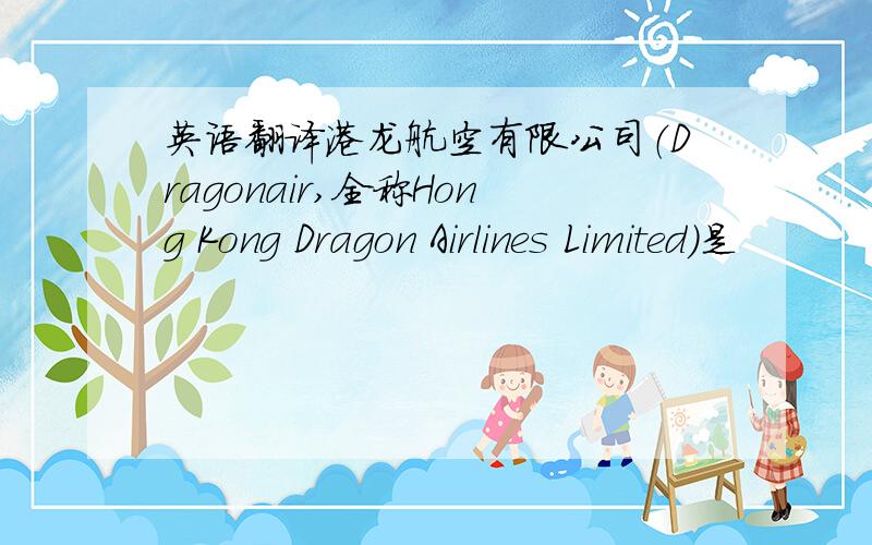 英语翻译港龙航空有限公司（Dragonair,全称Hong Kong Dragon Airlines Limited）是