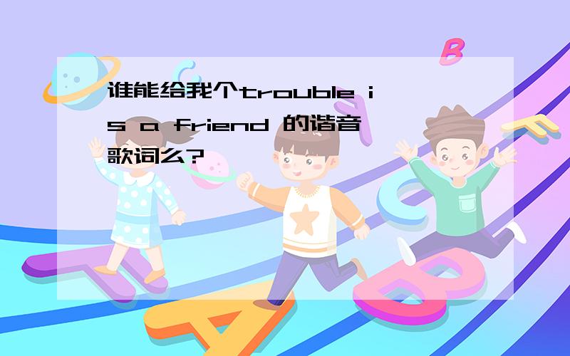 谁能给我个trouble is a friend 的谐音歌词么?