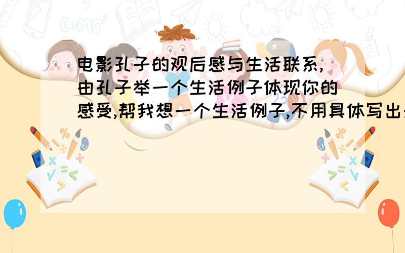 电影孔子的观后感与生活联系,由孔子举一个生活例子体现你的感受,帮我想一个生活例子,不用具体写出来,我可以自己写,