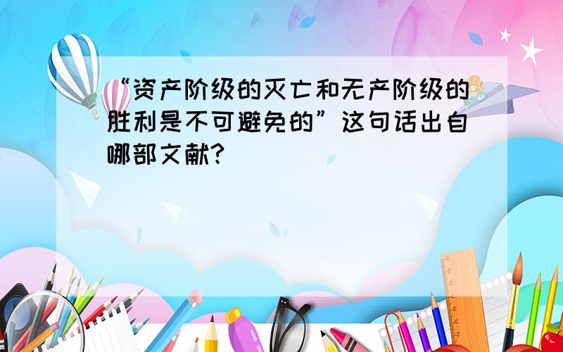 “资产阶级的灭亡和无产阶级的胜利是不可避免的”这句话出自哪部文献?