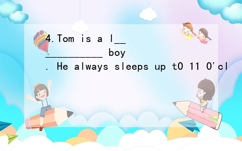 4.Tom is a l____________ boy. He always sleeps up t0 11 0'cl