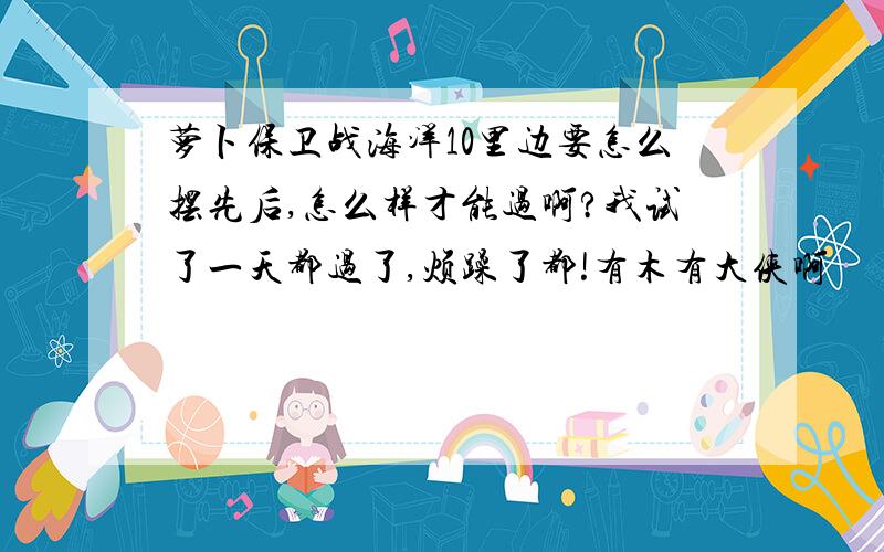 萝卜保卫战海洋10里边要怎么摆先后,怎么样才能过啊?我试了一天都过了,烦躁了都!有木有大侠啊