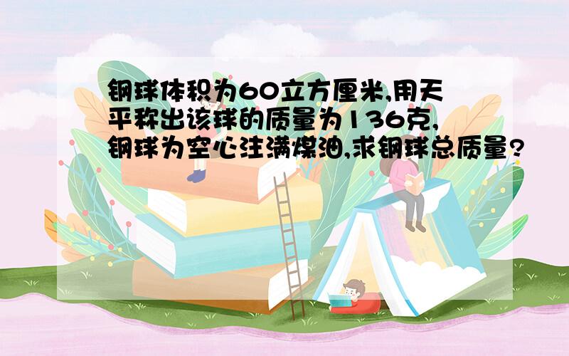 钢球体积为60立方厘米,用天平称出该球的质量为136克,钢球为空心注满煤油,求钢球总质量?