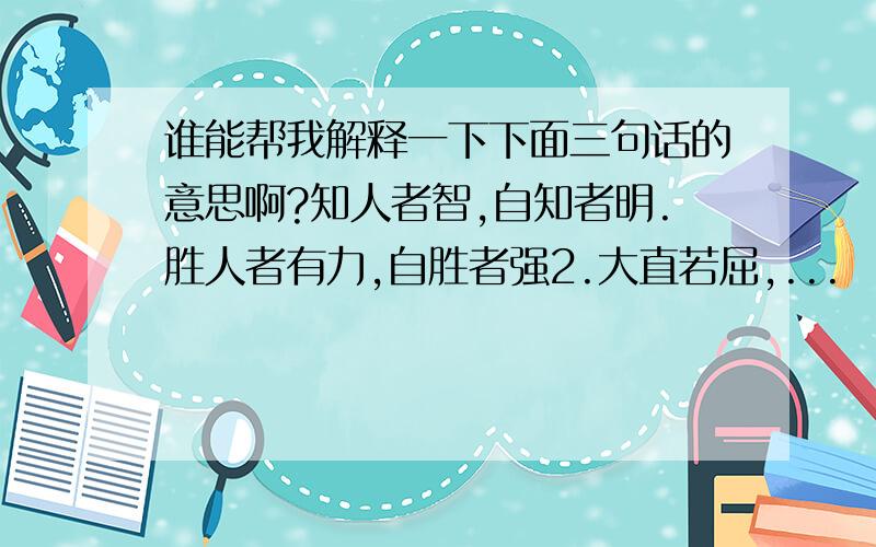 谁能帮我解释一下下面三句话的意思啊?知人者智,自知者明.胜人者有力,自胜者强2.大直若屈,...