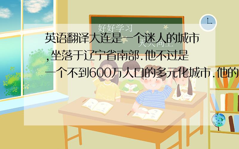 英语翻译大连是一个迷人的城市,坐落于辽宁省南部.他不过是一个不到600万人口的多元化城市.他的原名（original n