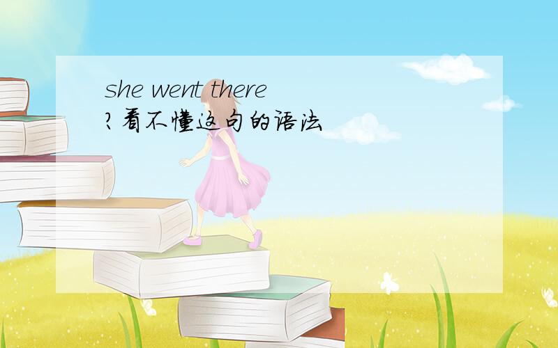 she went there?看不懂这句的语法