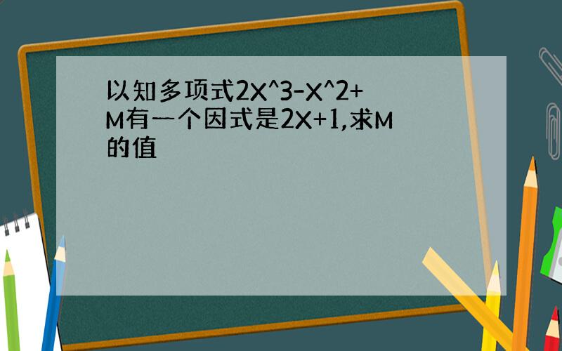 以知多项式2X^3-X^2+M有一个因式是2X+1,求M的值