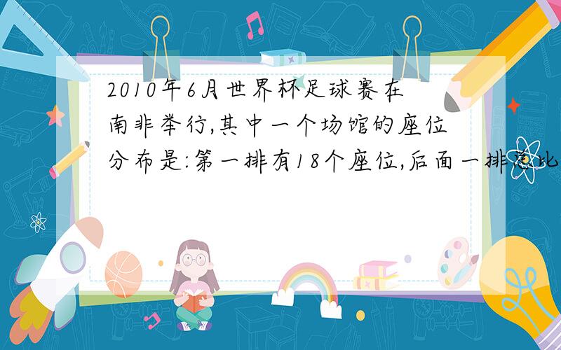 2010年6月世界杯足球赛在南非举行,其中一个场馆的座位分布是:第一排有18个座位,后面一排总比前面一排多2个