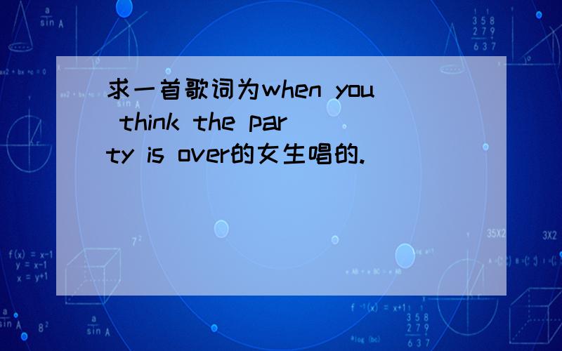 求一首歌词为when you think the party is over的女生唱的.