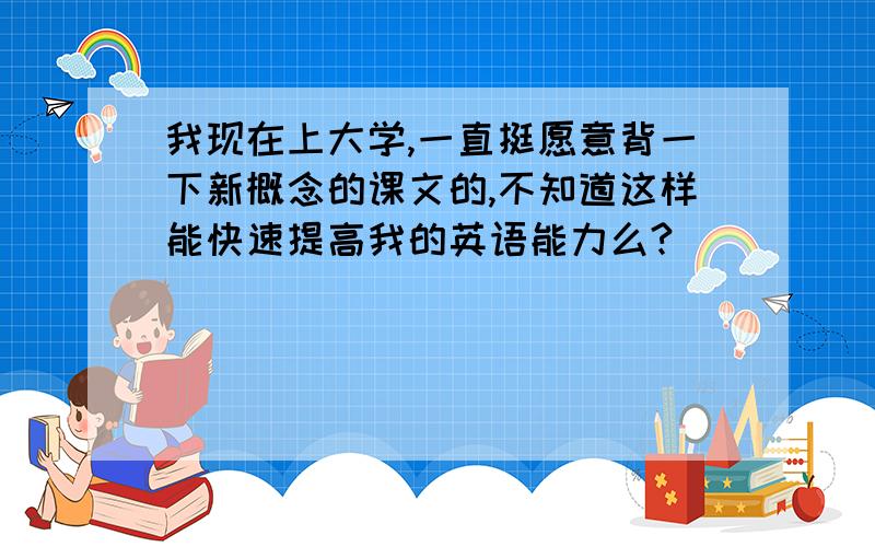 我现在上大学,一直挺愿意背一下新概念的课文的,不知道这样能快速提高我的英语能力么?