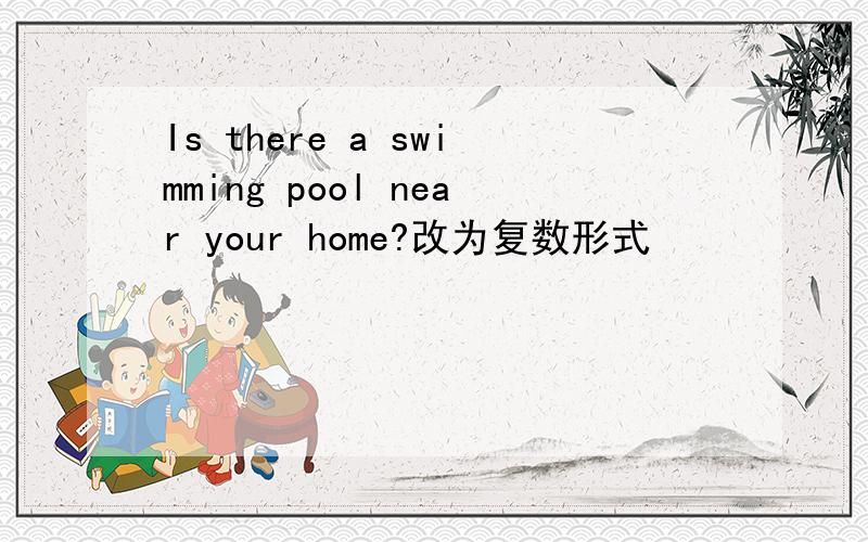 Is there a swimming pool near your home?改为复数形式